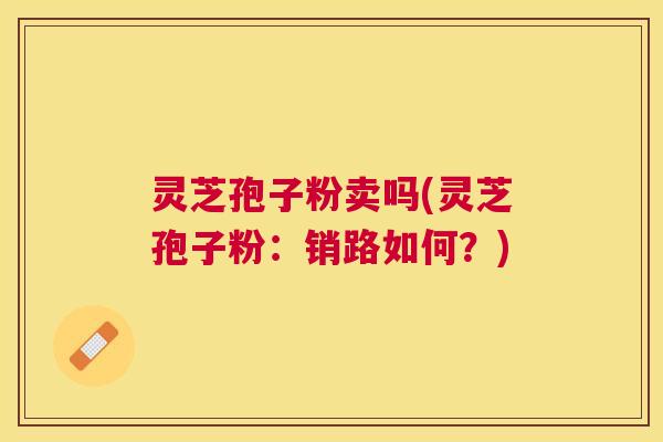 灵芝孢子粉卖吗(灵芝孢子粉：销路如何？)