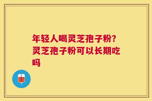 年轻人喝灵芝孢子粉？灵芝孢子粉可以长期吃吗