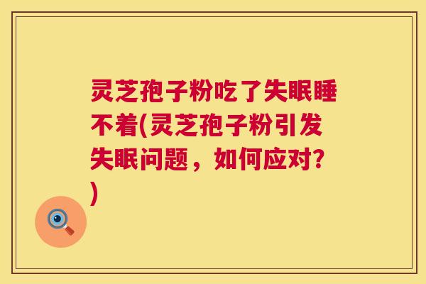 灵芝孢子粉吃了睡不着(灵芝孢子粉引发问题,如何应对?) 灵芝孢子粉吃了睡不着(灵芝孢子粉引发问题,如何应对?)