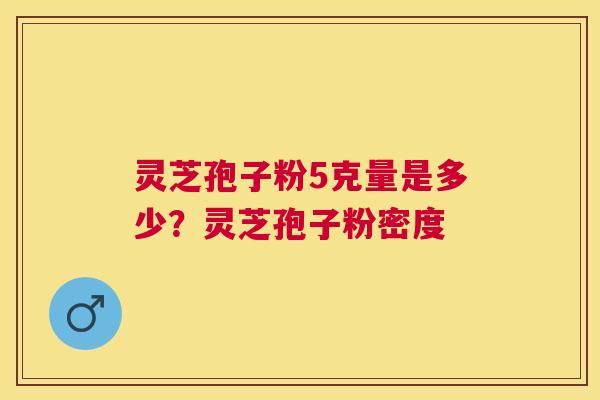 灵芝孢子粉5克量是多少?灵芝孢子粉密度 灵芝孢子粉5克量是多少?灵芝孢子粉密度