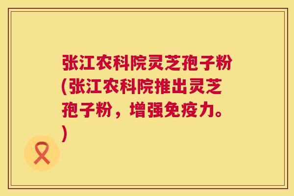 张江农科院灵芝孢子粉(张江农科院推出灵芝孢子粉,增强免疫力。) 张江农科院灵芝孢子粉(张江农科院推出灵芝孢子粉,增强免疫力。)