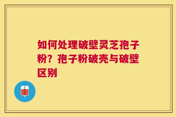 如何处理破壁灵芝孢子粉？孢子粉破壳与破壁区别