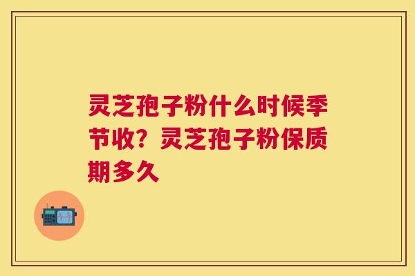 灵芝孢子粉什么时候季节收?灵芝孢子粉保质期多久 灵芝孢子粉什么时候季节收?灵芝孢子粉保质期多久