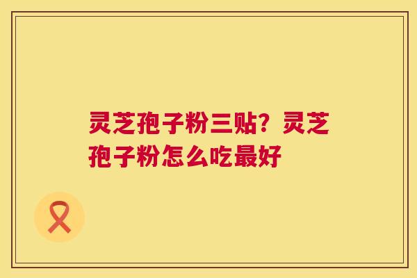 灵芝孢子粉三贴?灵芝孢子粉怎么吃好 灵芝孢子粉三贴?灵芝孢子粉怎么吃好