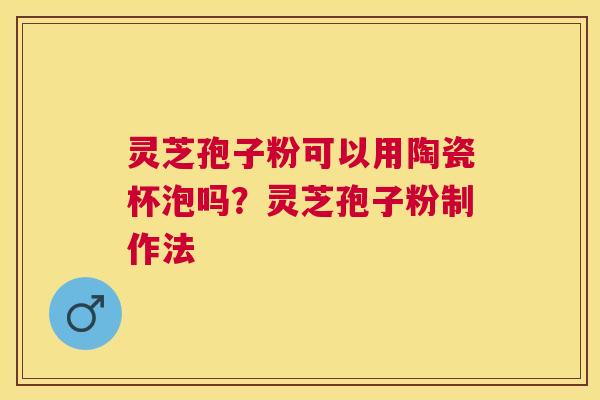 灵芝孢子粉可以用陶瓷杯泡吗？灵芝孢子粉制作法