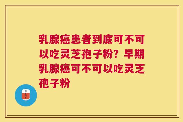 乳腺患者到底可不可以吃灵芝孢子粉？早期乳腺可不可以吃灵芝孢子粉