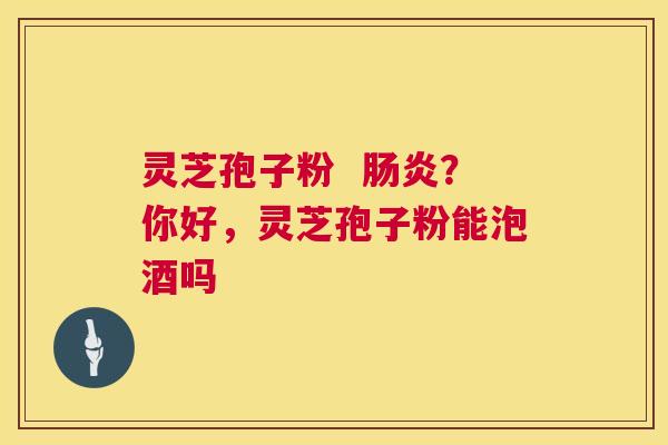 灵芝孢子粉 ?你好,灵芝孢子粉能泡酒吗 灵芝孢子粉 ?你好,灵芝孢子粉能泡酒吗