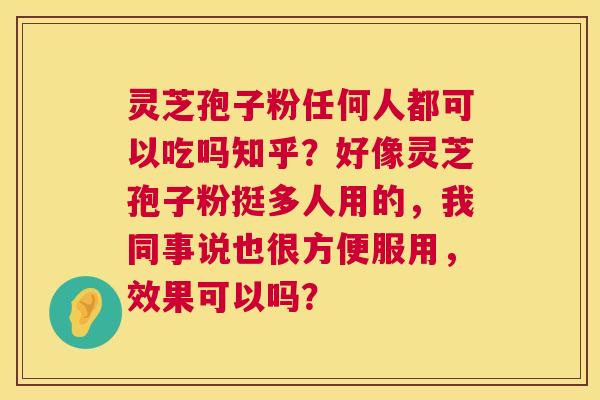 灵芝孢子粉任何人都可以吃吗知乎？好像灵芝孢子粉挺多人用的，我同事说也很方便服用，效果可以吗？