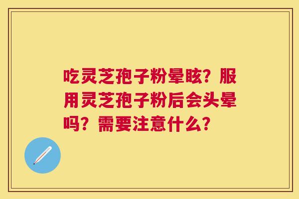 吃灵芝孢子粉晕眩?服用灵芝孢子粉后会头晕吗?需要注意什么? 吃灵芝孢子粉晕眩?服用灵芝孢子粉后会头晕吗?需要注意什么?