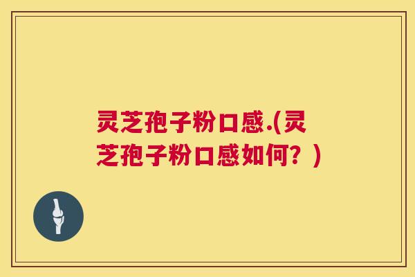 灵芝孢子粉口感.(灵芝孢子粉口感如何?) 灵芝孢子粉口感.(灵芝孢子粉口感如何?)