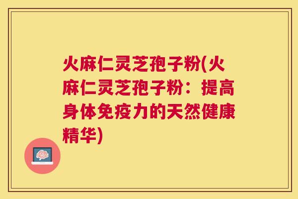 火麻仁灵芝孢子粉(火麻仁灵芝孢子粉:提高身体免疫力的天然健康精华) 火麻仁灵芝孢子粉(火麻仁灵芝孢子粉:提高身体免疫力的天然健康精华)