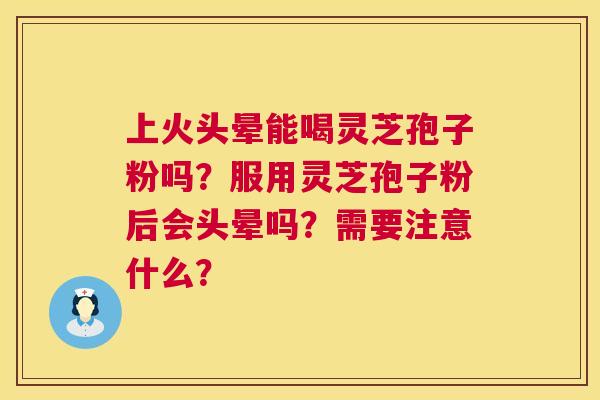 上火头晕能喝灵芝孢子粉吗?服用灵芝孢子粉后会头晕吗?需要注意什么? 上火头晕能喝灵芝孢子粉吗?服用灵芝孢子粉后会头晕吗?需要注意什么?