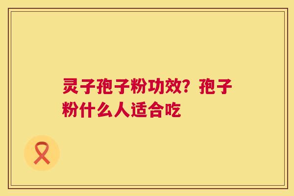 灵子孢子粉功效?孢子粉什么人适合吃 灵子孢子粉功效?孢子粉什么人适合吃