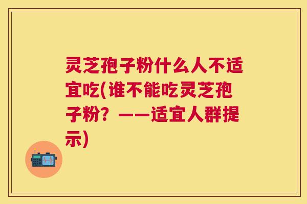 灵芝孢子粉什么人不适宜吃(谁不能吃灵芝孢子粉?——适宜人群提示) 灵芝孢子粉什么人不适宜吃(谁不能吃灵芝孢子粉?——适宜人群提示)