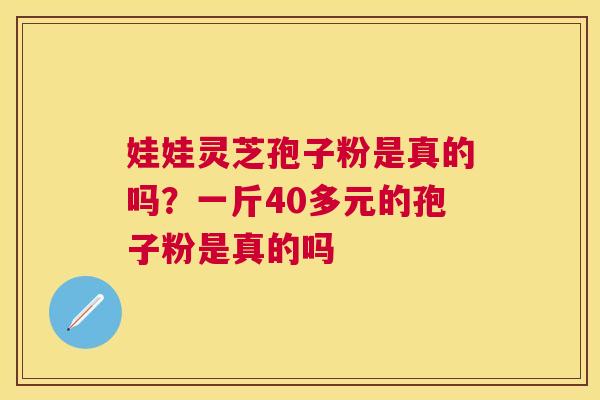 娃娃灵芝孢子粉是真的吗?一斤40多元的孢子粉是真的吗 娃娃灵芝孢子粉是真的吗?一斤40多元的孢子粉是真的吗