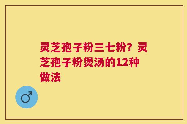 灵芝孢子粉三七粉?灵芝孢子粉煲汤的12种做法 灵芝孢子粉三七粉?灵芝孢子粉煲汤的12种做法