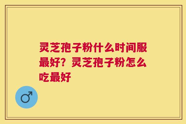 灵芝孢子粉什么时间服好？灵芝孢子粉怎么吃好