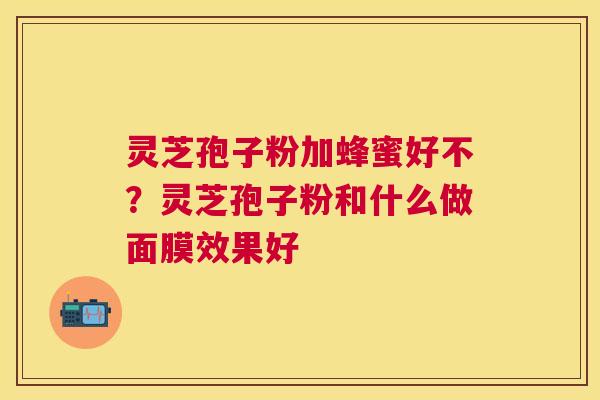灵芝孢子粉加蜂蜜好不?灵芝孢子粉和什么做面膜效果好 灵芝孢子粉加蜂蜜好不?灵芝孢子粉和什么做面膜效果好