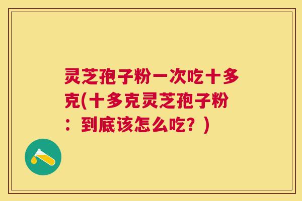灵芝孢子粉一次吃十多克(十多克灵芝孢子粉:到底该怎么吃?) 灵芝孢子粉一次吃十多克(十多克灵芝孢子粉:到底该怎么吃?)