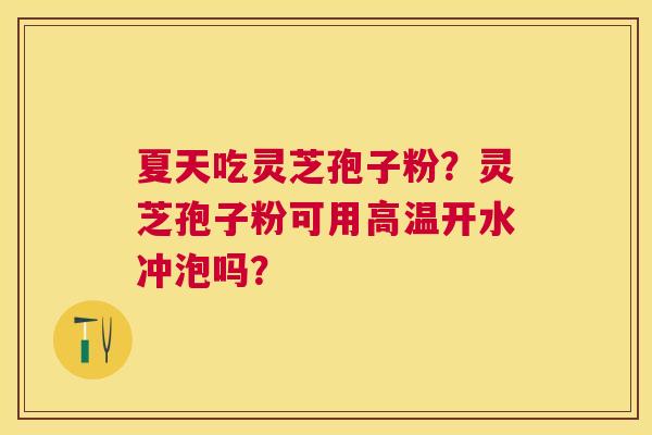 夏天吃灵芝孢子粉?灵芝孢子粉可用高温开水冲泡吗? 夏天吃灵芝孢子粉?灵芝孢子粉可用高温开水冲泡吗?