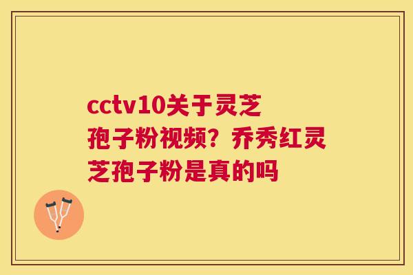 cctv10关于灵芝孢子粉视频？乔秀红灵芝孢子粉是真的吗