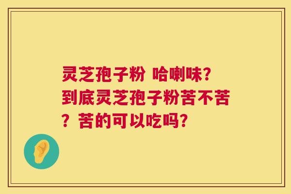 灵芝孢子粉 哈喇味?到底灵芝孢子粉苦不苦?苦的可以吃吗? 灵芝孢子粉 哈喇味?到底灵芝孢子粉苦不苦?苦的可以吃吗?