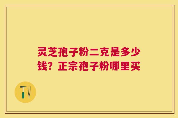 灵芝孢子粉二克是多少钱？正宗孢子粉哪里买