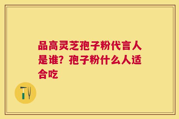 品高灵芝孢子粉代言人是谁?孢子粉什么人适合吃 品高灵芝孢子粉代言人是谁?孢子粉什么人适合吃