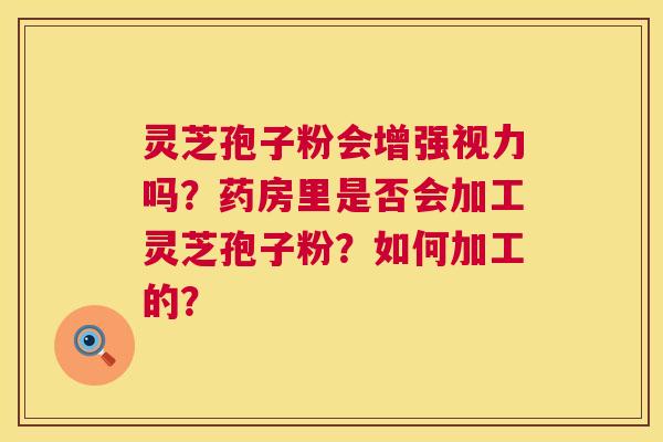灵芝孢子粉会增强视力吗？药房里是否会加工灵芝孢子粉？如何加工的？