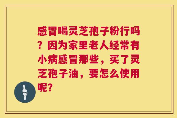 喝灵芝孢子粉行吗？因为家里老人经常有小那些，买了灵芝孢子油，要怎么使用呢？