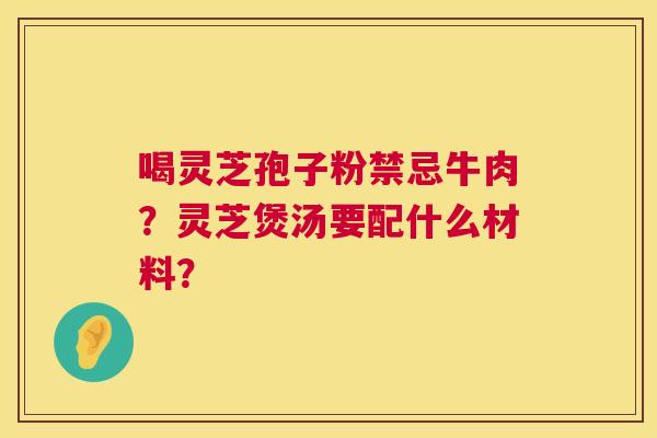 喝灵芝孢子粉禁忌牛肉？灵芝煲汤要配什么材料？