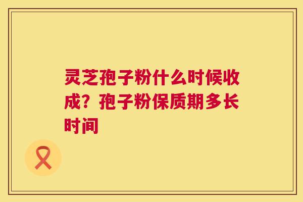 灵芝孢子粉什么时候收成?孢子粉保质期多长时间 灵芝孢子粉什么时候收成?孢子粉保质期多长时间