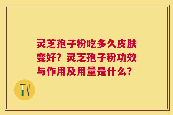 灵芝孢子粉吃多久变好?灵芝孢子粉功效与作用及用量是什么? 灵芝孢子粉吃多久变好?灵芝孢子粉功效与作用及用量是什么?