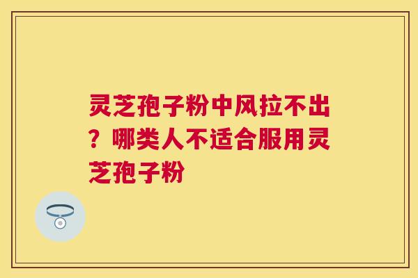 灵芝孢子粉中风拉不出?哪类人不适合服用灵芝孢子粉 灵芝孢子粉中风拉不出?哪类人不适合服用灵芝孢子粉