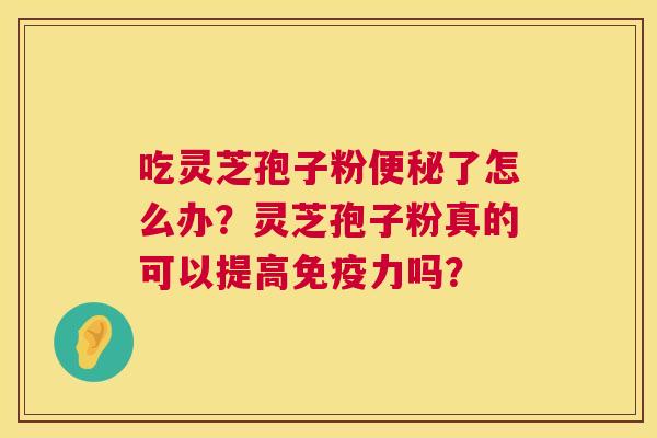 吃灵芝孢子粉了怎么办?灵芝孢子粉真的可以提高免疫力吗? 吃灵芝孢子粉了怎么办?灵芝孢子粉真的可以提高免疫力吗?