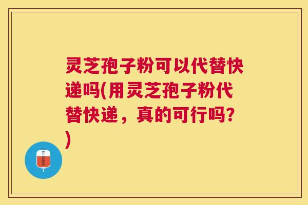 灵芝孢子粉可以代替快递吗(用灵芝孢子粉代替快递,真的可行吗?) 灵芝孢子粉可以代替快递吗(用灵芝孢子粉代替快递,真的可行吗?)