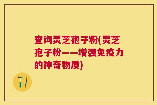 查询灵芝孢子粉(灵芝孢子粉——增强免疫力的神奇物质)