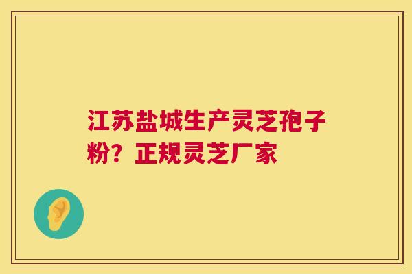 江苏盐城生产灵芝孢子粉？正规灵芝厂家