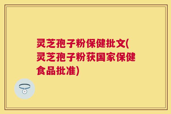 灵芝孢子粉保健批文(灵芝孢子粉获国家保健食品批准) 灵芝孢子粉保健批文(灵芝孢子粉获国家保健食品批准)