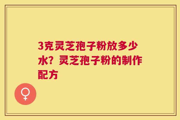 3克灵芝孢子粉放多少水？灵芝孢子粉的制作配方