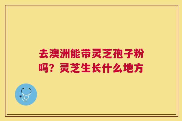 去澳洲能带灵芝孢子粉吗?灵芝生长什么地方 去澳洲能带灵芝孢子粉吗?灵芝生长什么地方