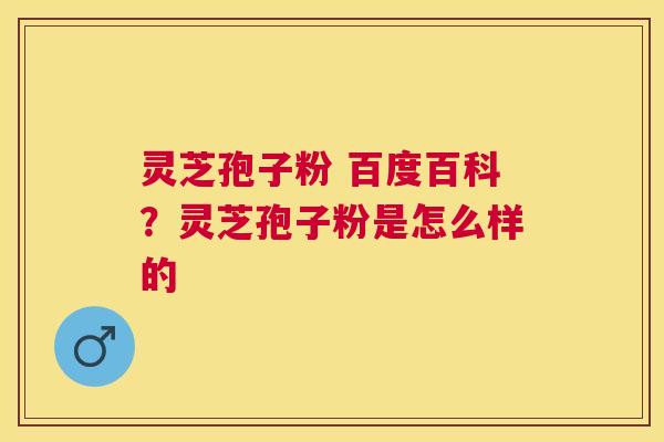 灵芝孢子粉 百度百科？灵芝孢子粉是怎么样的