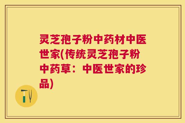 灵芝孢子粉材中医世家(传统灵芝孢子粉草：中医世家的珍品)