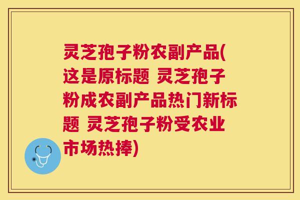 灵芝孢子粉农副产品(这是原标题 灵芝孢子粉成农副产品热门新标题 灵芝孢子粉受农业市场热捧)
