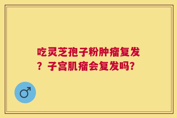吃灵芝孢子粉复发？子宫会复发吗？