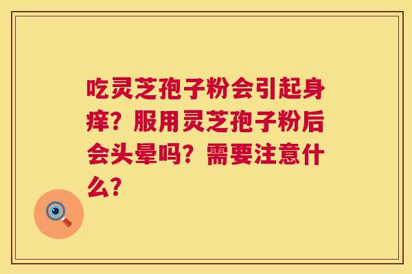 吃灵芝孢子粉会引起身痒?服用灵芝孢子粉后会头晕吗?需要注意什么? 吃灵芝孢子粉会引起身痒?服用灵芝孢子粉后会头晕吗?需要注意什么?