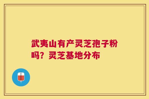 武夷山有产灵芝孢子粉吗？灵芝基地分布