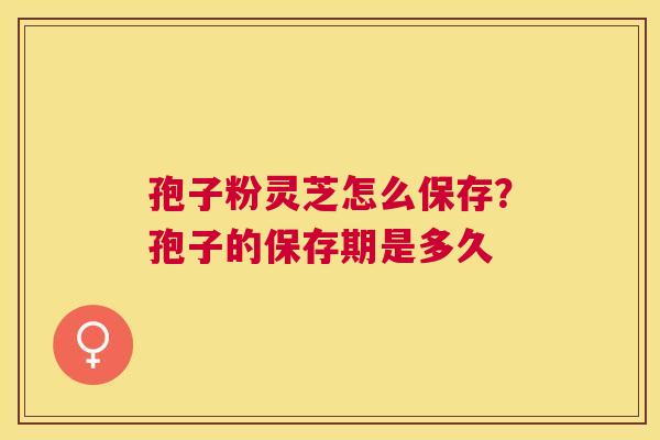孢子粉灵芝怎么保存？孢子的保存期是多久