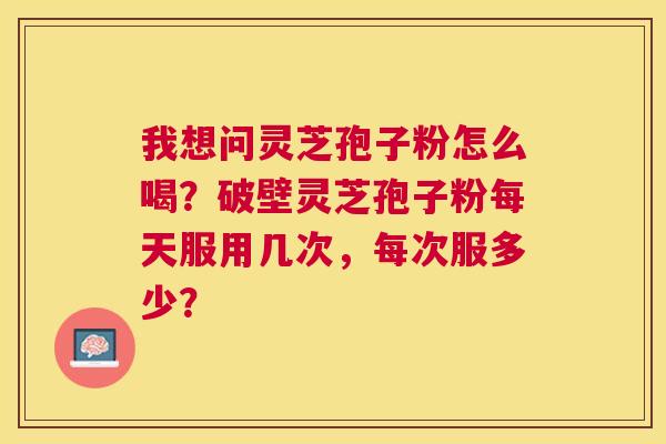 我想问灵芝孢子粉怎么喝?破壁灵芝孢子粉每天服用几次,每次服多少? 我想问灵芝孢子粉怎么喝?破壁灵芝孢子粉每天服用几次,每次服多少?