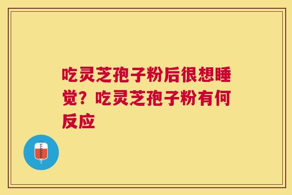 吃灵芝孢子粉后很想睡觉?吃灵芝孢子粉有何反应 吃灵芝孢子粉后很想睡觉?吃灵芝孢子粉有何反应